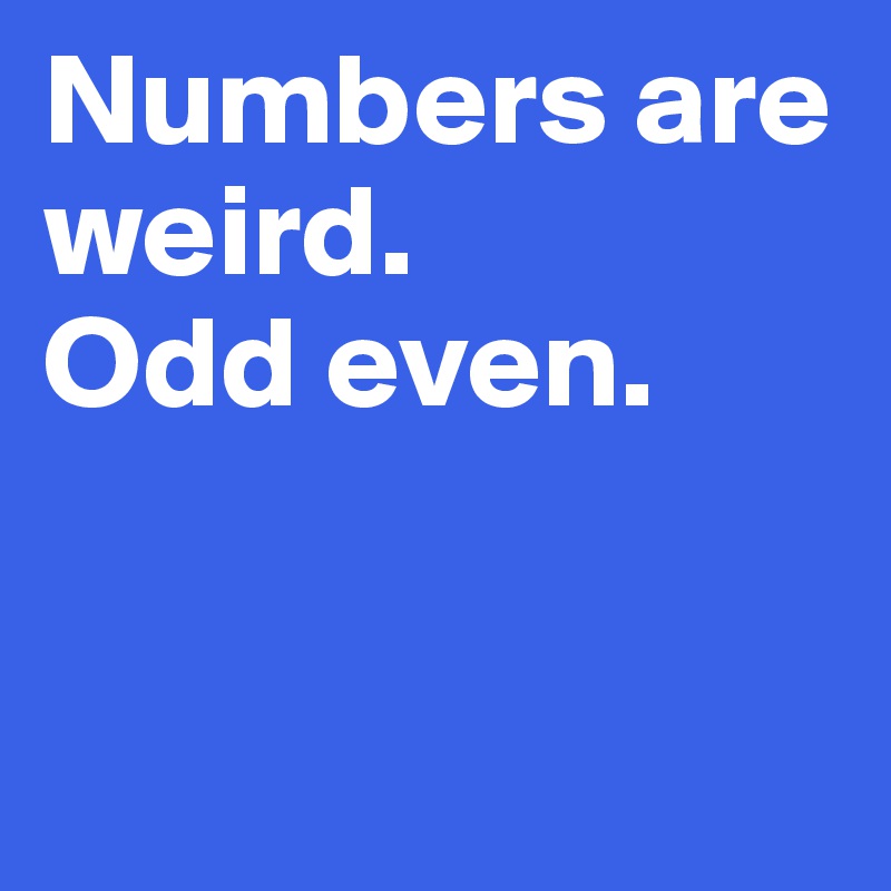 Numbers are weird. 
Odd even. 


