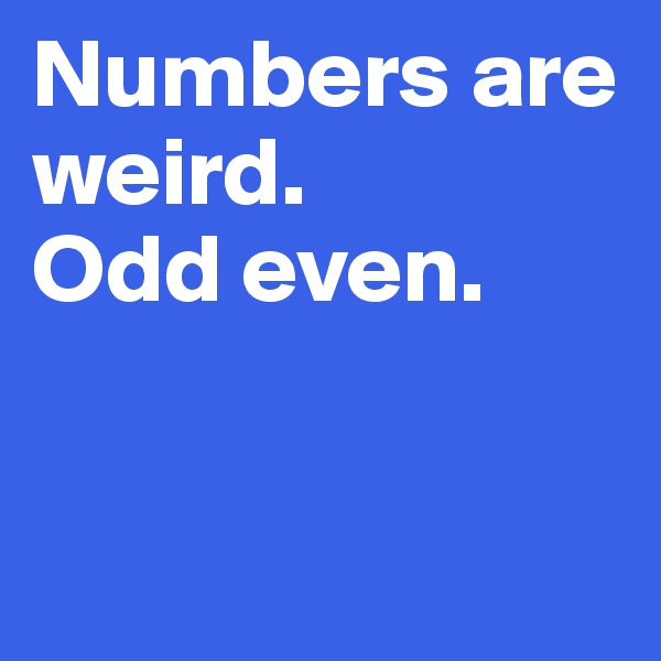 Numbers are weird. 
Odd even. 


