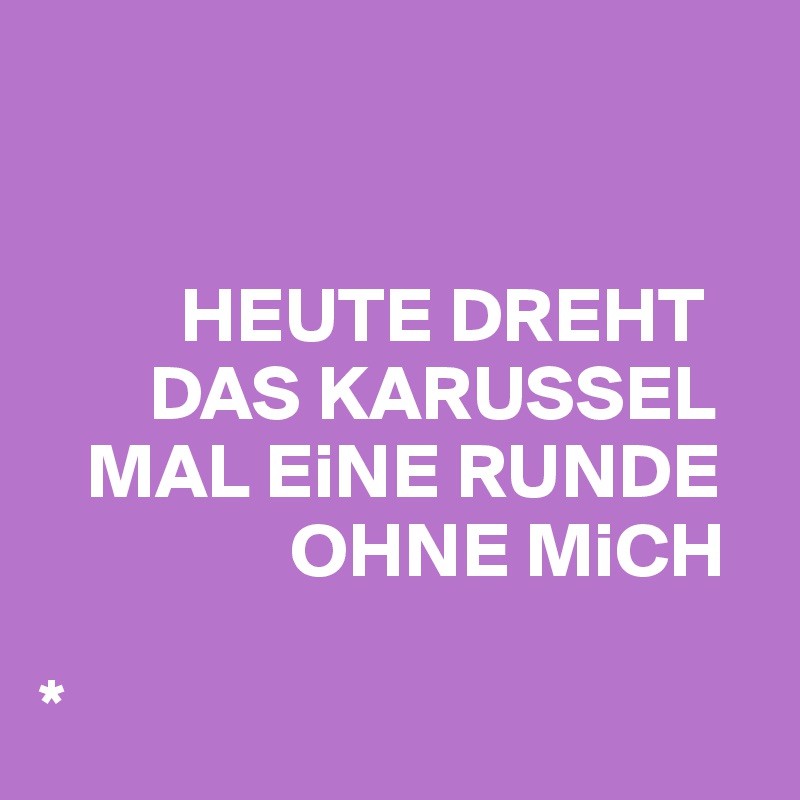 


         HEUTE DREHT 
       DAS KARUSSEL  
   MAL EiNE RUNDE 
                OHNE MiCH

*