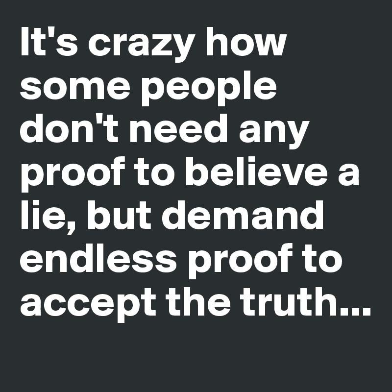 It's crazy how some people don't need any proof to believe a lie, but demand endless proof to accept the truth...
