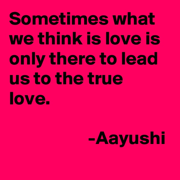 Sometimes what we think is love is only there to lead us to the true love.

                     -Aayushi 