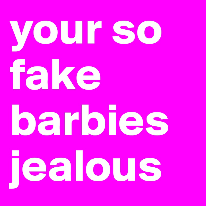 your so fake barbies jealous 