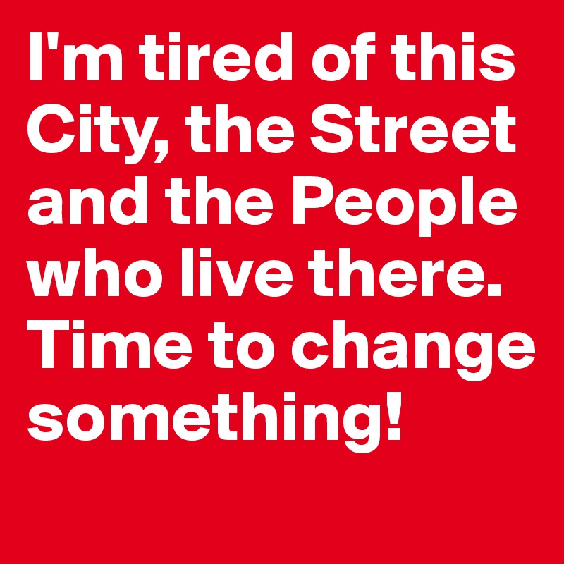 I'm tired of this City, the Street and the People who live there. Time to change something!