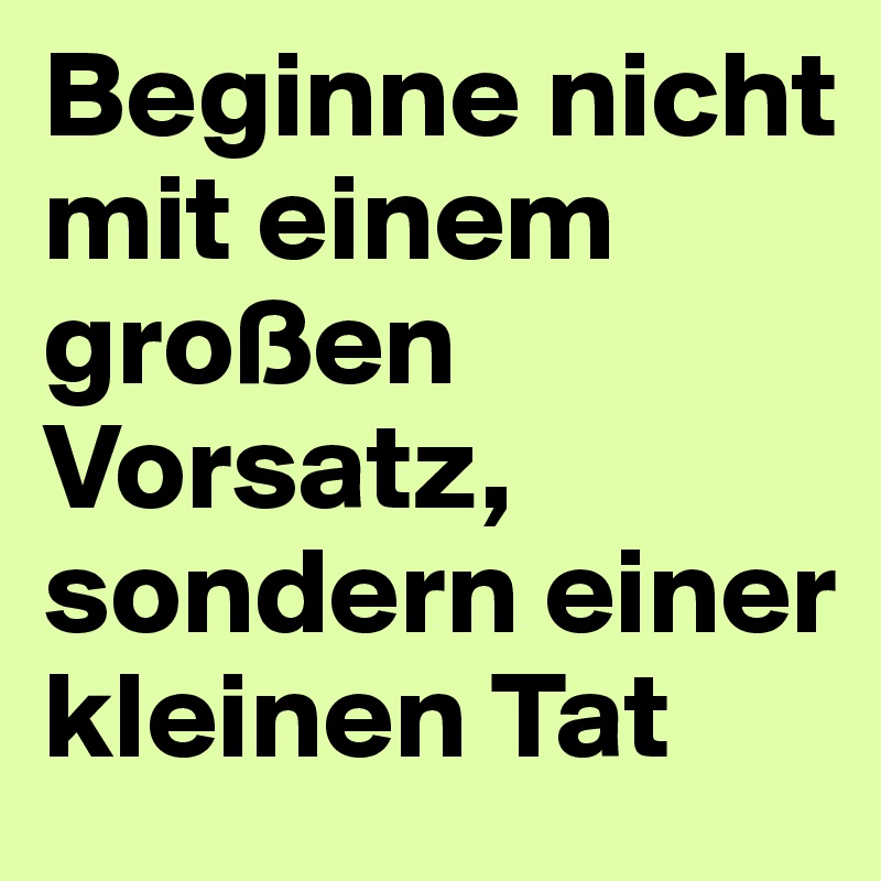 Beginne nicht mit einem großen Vorsatz, 
sondern einer kleinen Tat
