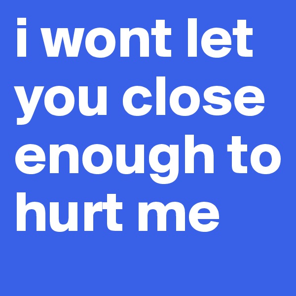 i wont let you close enough to hurt me 