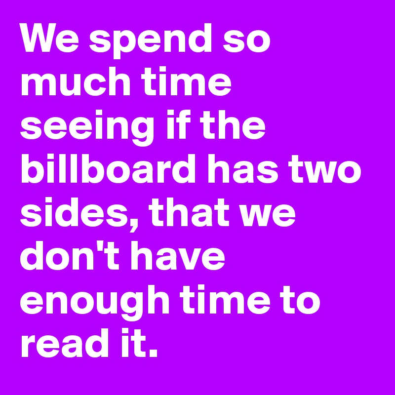 We spend so much time seeing if the billboard has two sides, that we don't have enough time to read it.