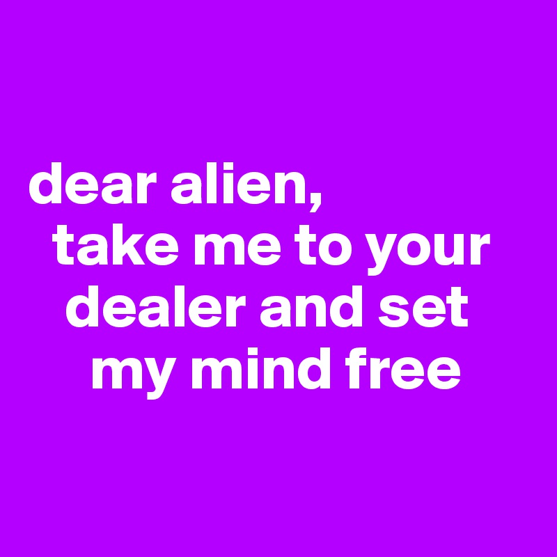 

dear alien, 
  take me to your 
   dealer and set 
     my mind free

