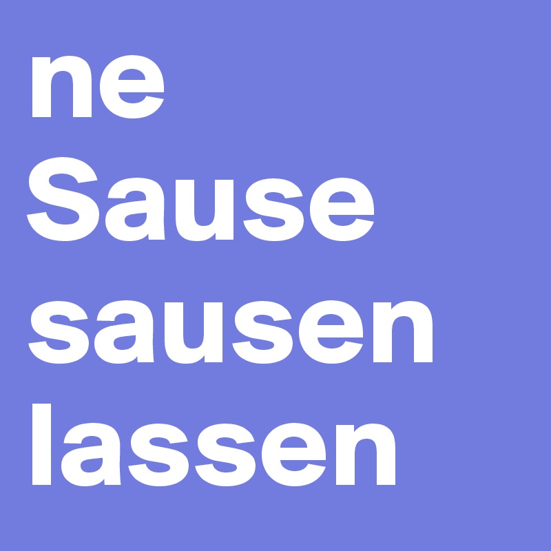 ne Sause sausen lassen