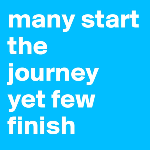 many start the journey yet few finish