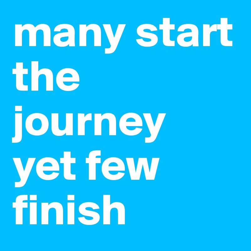 many start the journey yet few finish