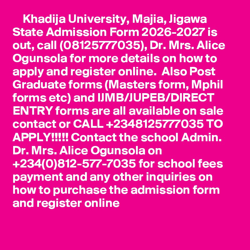     Khadija University, Majia, Jigawa State Admission Form 2026-2027 is out, call (08125777035), Dr. Mrs. Alice Ogunsola for more details on how to apply and register online.  Also Post Graduate forms (Masters form, Mphil forms etc) and IJMB/JUPEB/DIRECT ENTRY forms are all available on sale contact or CALL +2348125777035 TO APPLY!!!!! Contact the school Admin. Dr. Mrs. Alice Ogunsola on +234(0)812-577-7035 for school fees payment and any other inquiries on how to purchase the admission form and register online

 