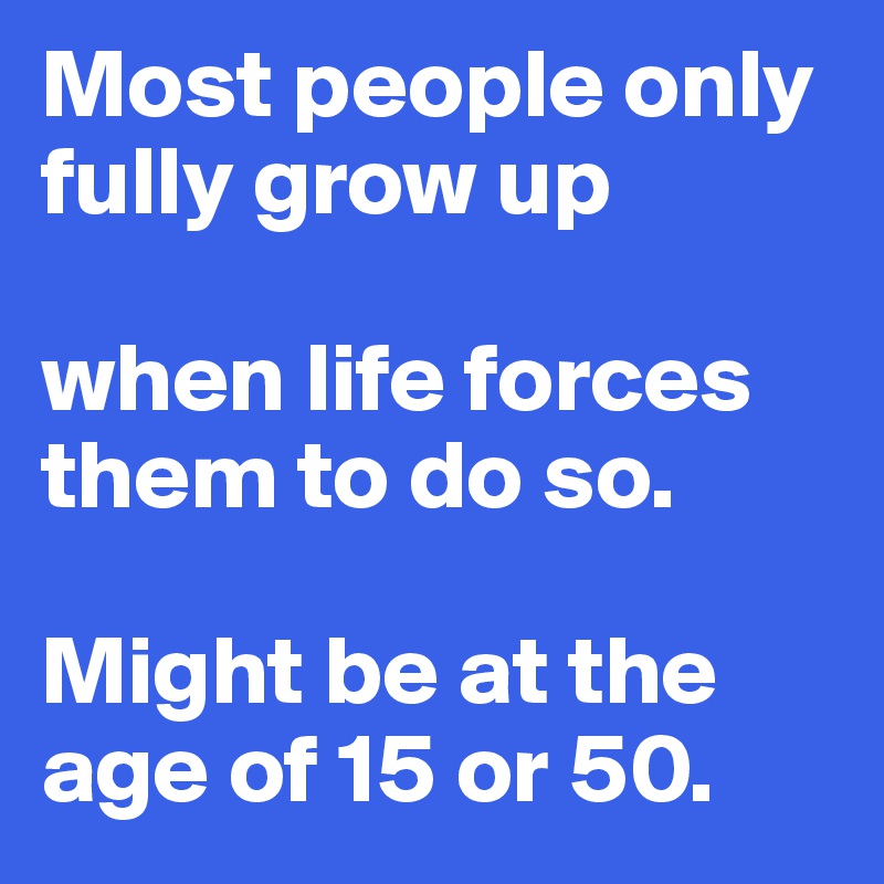 Most people only fully grow up

when life forces them to do so.

Might be at the age of 15 or 50.