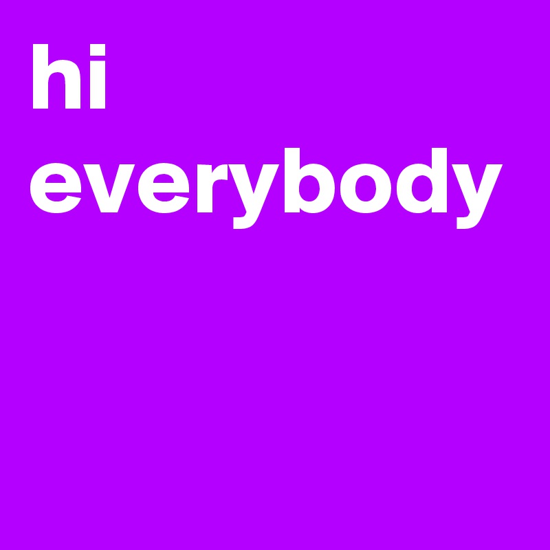 hi everybody