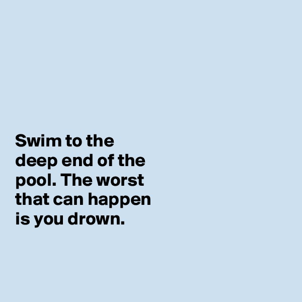 





Swim to the 
deep end of the 
pool. The worst 
that can happen 
is you drown. 


