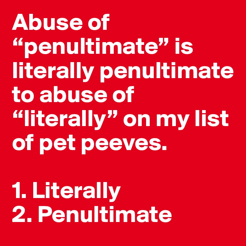 Abuse of “penultimate” is literally penultimate to abuse of “literally” on my list of pet peeves.

1. Literally
2. Penultimate