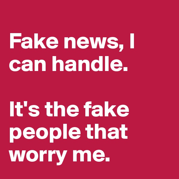 
Fake news, I can handle. 

It's the fake people that worry me.