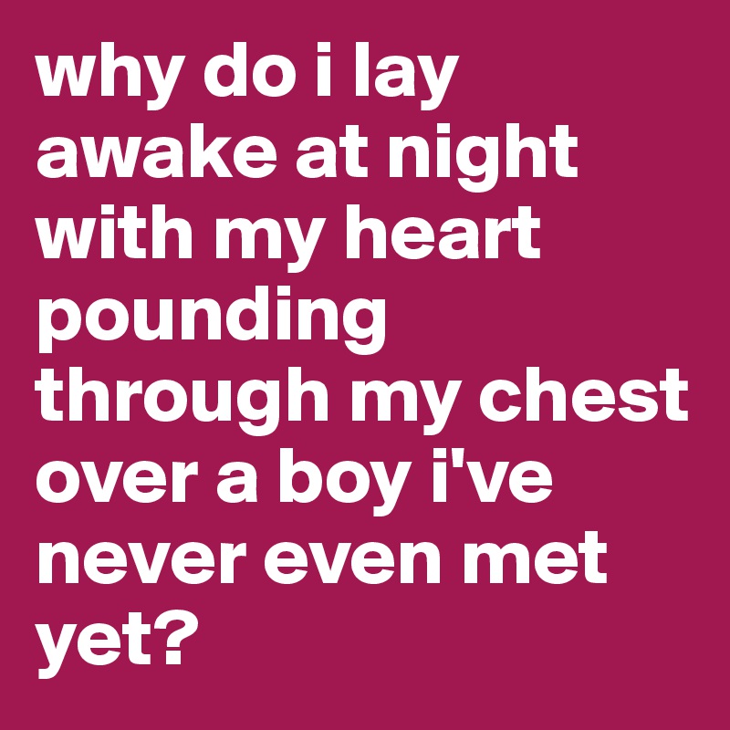 why do i lay awake at night with my heart pounding through my chest over a boy i've never even met yet? 