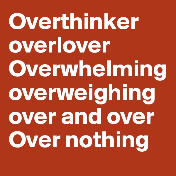 Overthinker overlover
Overwhelming overweighingover and over
Over nothing