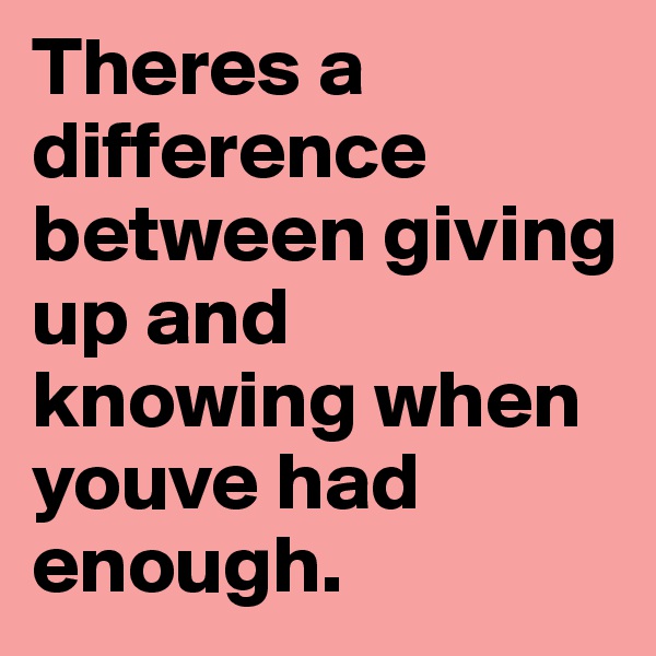 Theres a difference between giving up and knowing when youve had enough. 