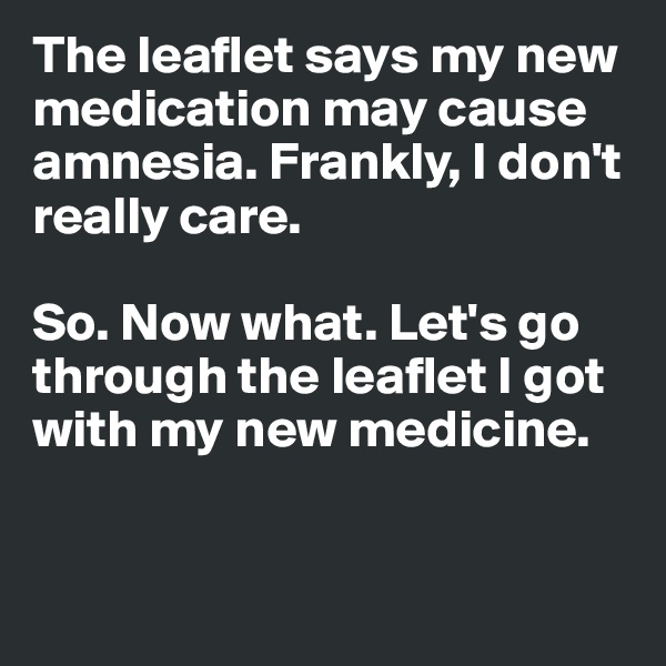 The leaflet says my new medication may cause amnesia. Frankly, I don't really care. 

So. Now what. Let's go through the leaflet I got with my new medicine. 


