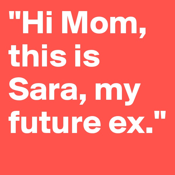 "Hi Mom, this is Sara, my future ex."