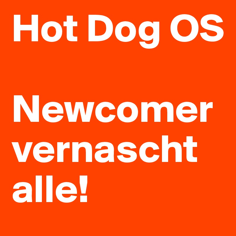 Hot Dog OS

Newcomer vernascht alle!