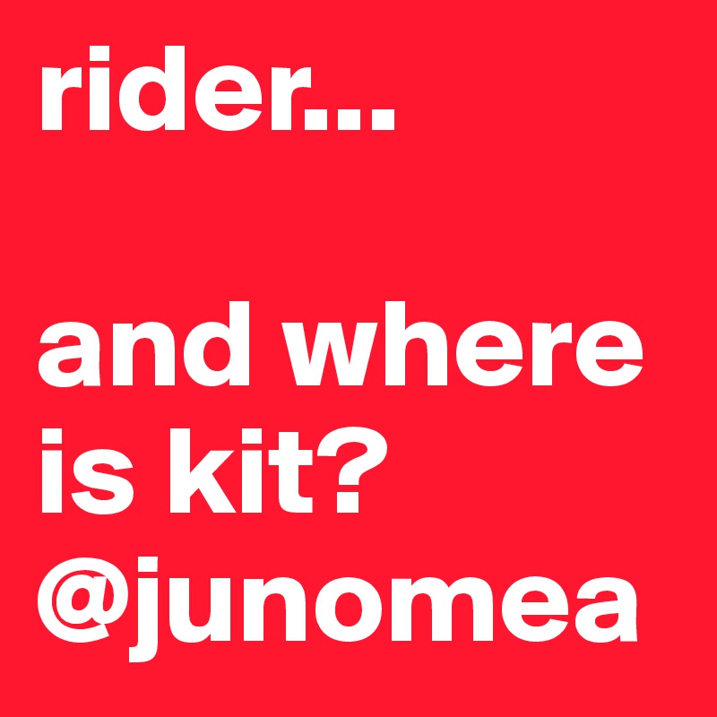 rider...

and where is kit?
@junomea