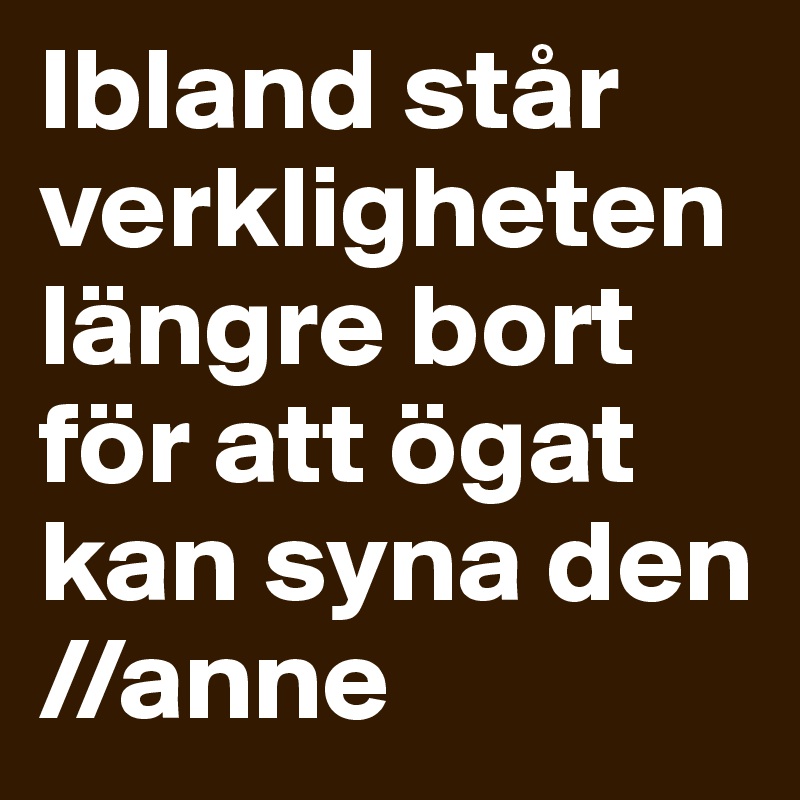 Ibland står verkligheten längre bort för att ögat kan syna den
//anne