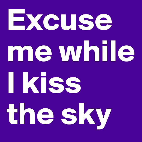 Excuse me while I kiss the sky