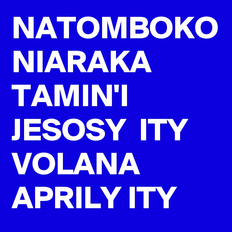 NATOMBOKO NIARAKA TAMIN'I JESOSY  ITY VOLANA APRILY ITY