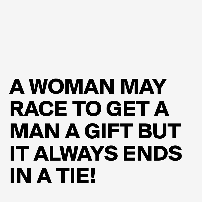 


A WOMAN MAY RACE TO GET A MAN A GIFT BUT IT ALWAYS ENDS IN A TIE!