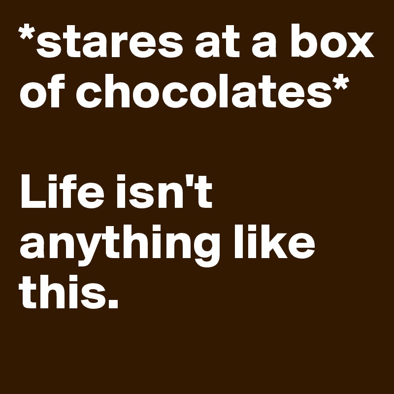 *stares at a box of chocolates*

Life isn't anything like this.