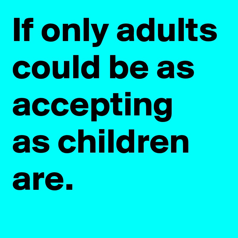 If only adults could be as accepting as children are.