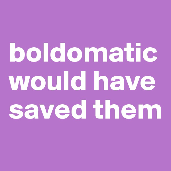 
boldomatic would have saved them
