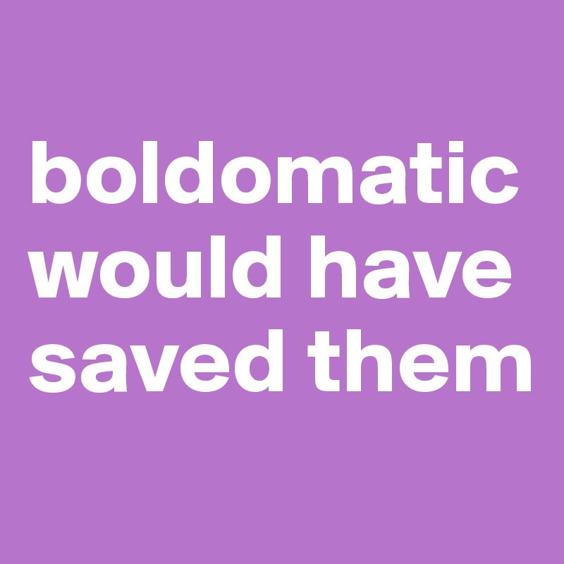 
boldomatic would have saved them
