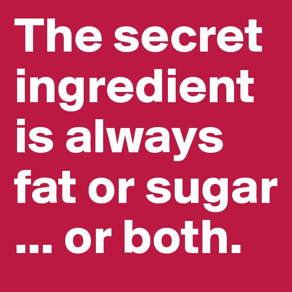 The secret ingredient is always fat or sugar
... or both.