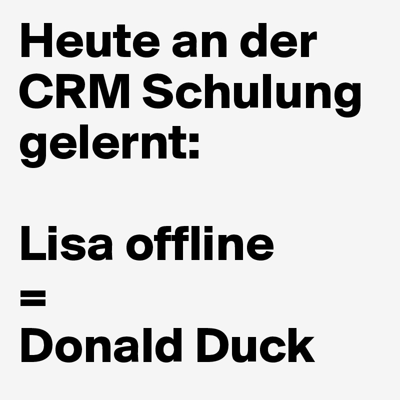 Heute an der CRM Schulung gelernt: 

Lisa offline
=
Donald Duck