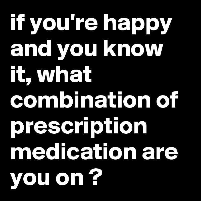 if you're happy and you know it, what combination of prescription medication are you on ? 