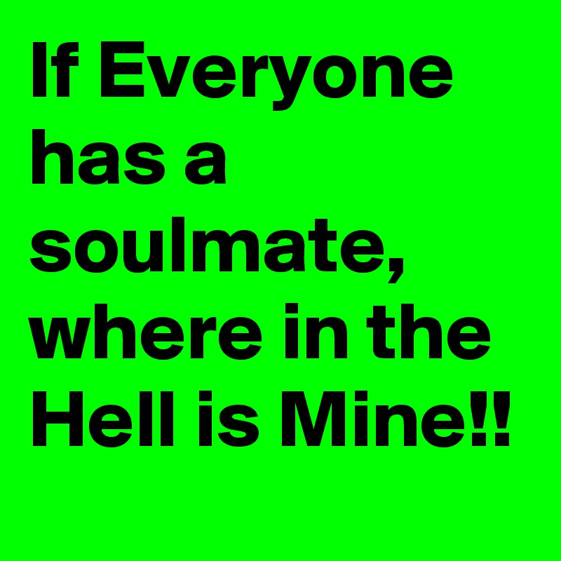 If Everyone has a soulmate, where in the Hell is Mine!!