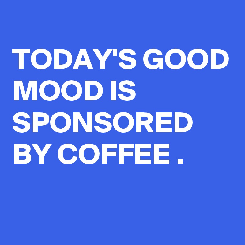 
TODAY'S GOOD MOOD IS SPONSORED BY COFFEE .
