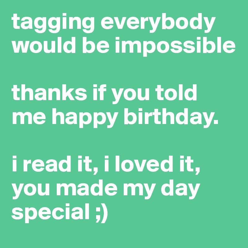 tagging everybody would be impossible

thanks if you told me happy birthday. 

i read it, i loved it, you made my day special ;)