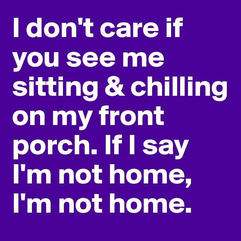 I don't care if you see me sitting & chilling on my front porch. If I say I'm not home, I'm not home. 