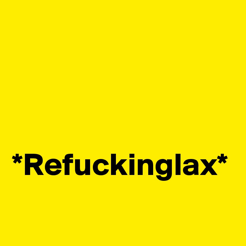 



*Refuckinglax*