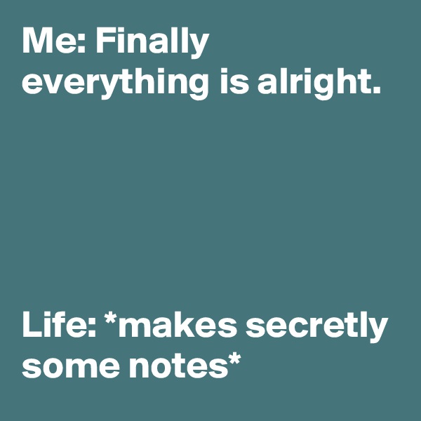 Me: Finally everything is alright.





Life: *makes secretly some notes*