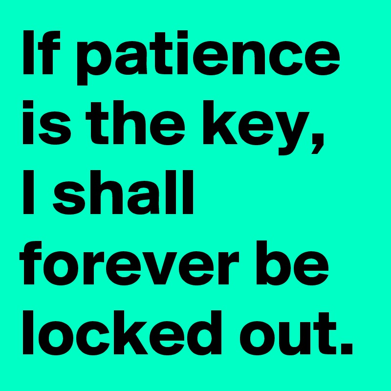 If patience is the key, I shall forever be locked out.