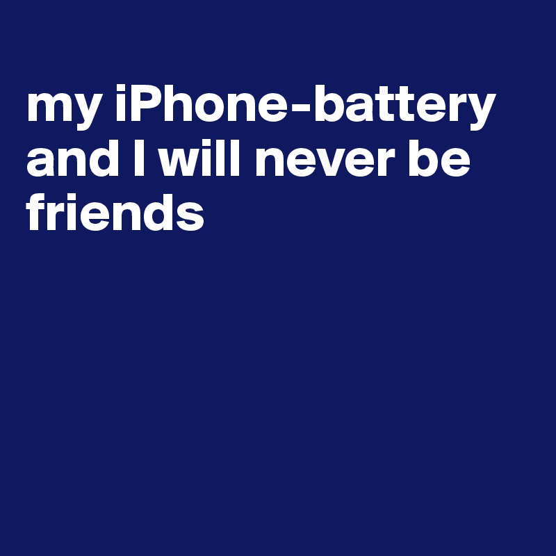 
my iPhone-battery and I will never be friends




