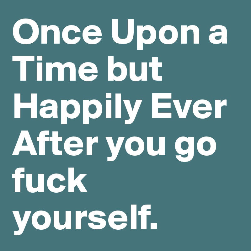 Once Upon a Time but Happily Ever After you go fuck yourself.