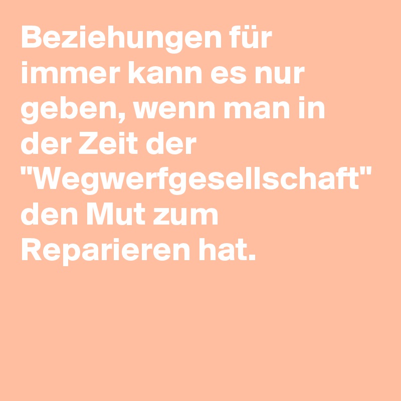 Beziehungen für immer kann es nur geben, wenn man in der Zeit der "Wegwerfgesellschaft" den Mut zum Reparieren hat.