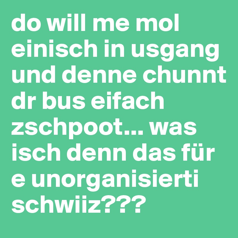 do will me mol einisch in usgang und denne chunnt dr bus eifach zschpoot... was isch denn das für e unorganisierti schwiiz???