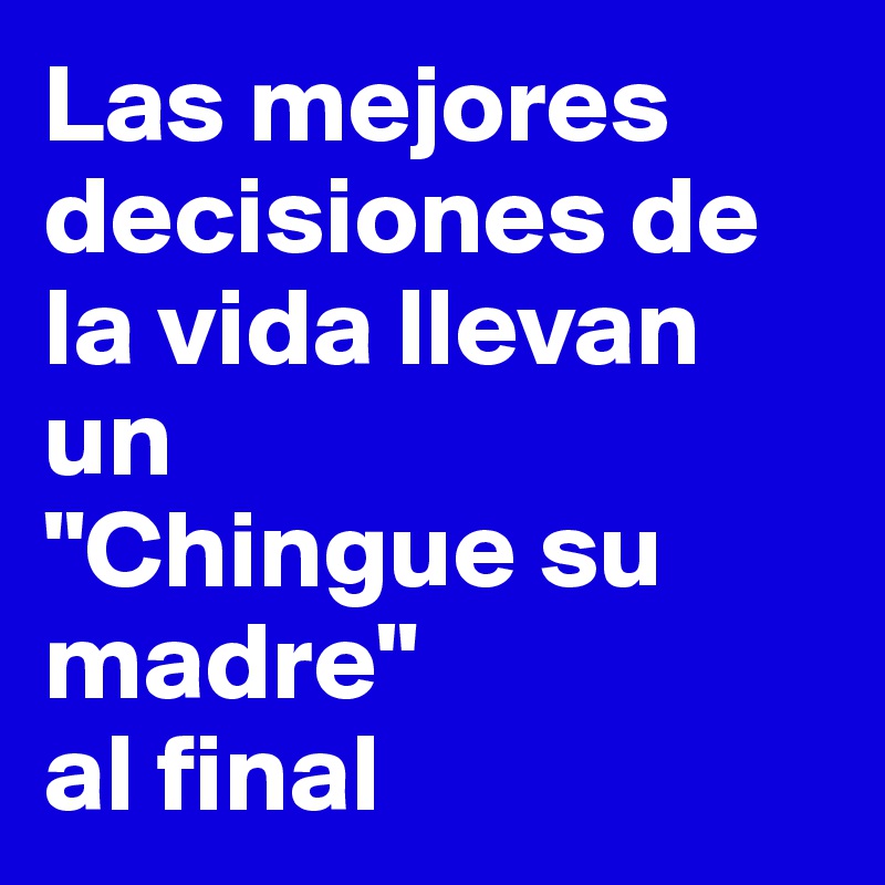 Las mejores decisiones de la vida llevan un 
"Chingue su madre" 
al final